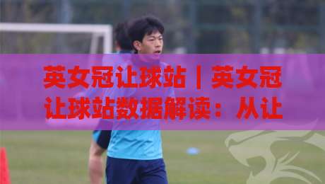 英女冠让球站｜英女冠让球站数据解读：从让球站走势看英格兰女足冠军争夺的战术脉络|今日最新外围让球站频道英文解说反波胆链接受让视频