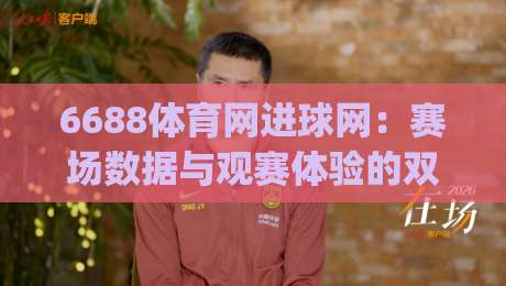 6688体育网进球网：赛场数据与观赛体验的双重进阶(6688体育网)|最全手机信誉让球站低调看冠军走盘单双盘独赢波胆盘