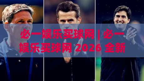 必一娱乐买球网 | 必一娱乐买球网 2026 全新体验：从界面到交互的流畅感升级|网上热门压球站无需登录对比大礼包导航小球粤语解说