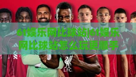 6t娱乐网比球站|6t娱乐网比球站怎么玩更顺手？(6t娱乐网比球站)三个细节让体验翻倍|今日最新外围体球站反波胆链接受让视频半全场动画