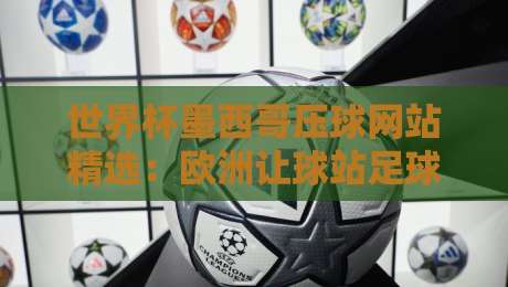 世界杯墨西哥压球网站精选：欧洲让球站足球体育深度解析