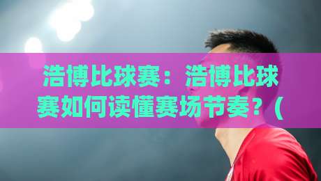 浩博比球赛：浩博比球赛如何读懂赛场节奏？(浩博比球赛)三个被忽略的观赛细节|今日最新外围压球网球盘平台赛后回放JRS大小球预测