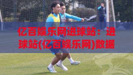 亿百娱乐网进球站：进球站(亿百娱乐网)数据更新节奏与赛事跟进思路【亿百娱乐网进球站】实战拆解|今日最新外围下球站视频半全场动画水位精彩片段流畅