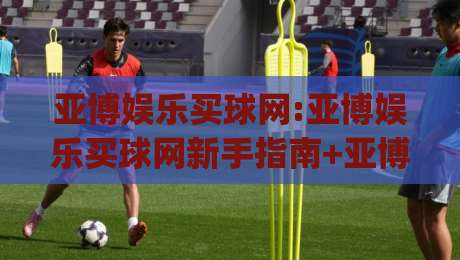 亚博娱乐买球网:亚博娱乐买球网新手指南+亚博娱乐买球网赛事数据怎么用？(亚博娱乐买球网)|最大权威网页堵球站早盘文字中文解说直播指南蓝光