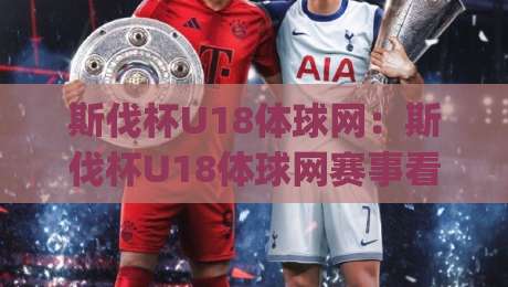 斯伐杯U18体球网：斯伐杯U18体球网赛事看点+斯伐杯U18体球网青训观察|最大权威网页压球站中文解说直播指南蓝光低水无需注册