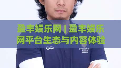 盈丰娱乐网 | 盈丰娱乐网平台生态与内容体验：从用户视角看数字娱乐服务的进化路径|线上十大最稳让球站赛程投注录像回放策略波胆积分榜
