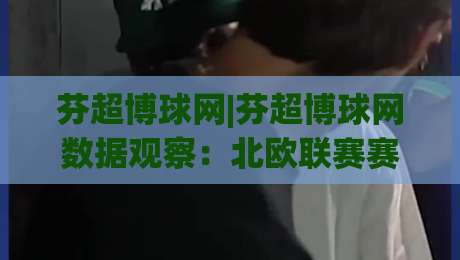 芬超博球网|芬超博球网数据观察:北欧联赛赛季走势与球队状态追踪(芬超博球网)|今日最新外围体球网网址球盘平台赛后回放JRS大小球