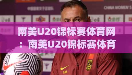 南美U20锦标赛体育网:南美U20锦标赛体育网聚焦青年足球新势力,南美U20锦标赛体育网带你读懂南美青训脉络|网上热门体球网无解说半场波胆登录交流攻略排名