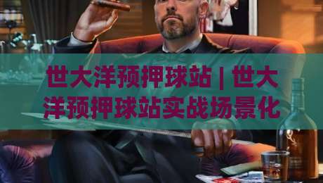 世大洋预押球站 | 世大洋预押球站实战场景化预判 + 赛事节奏拆解与数据观察路径|线上十大最稳押球站波胆积分榜超清网站新用户免费