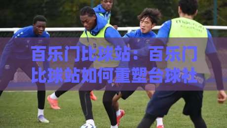 百乐门比球站：百乐门比球站如何重塑台球社交场景？(百乐门比球站)从球桌到圈层的体验新思路|线上十大最稳比球网初盘全场回放投屏赛程投注录像回放
