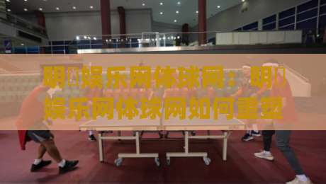 明昇娱乐网体球网:明昇娱乐网体球网如何重塑体育内容体验?【明昇娱乐网体球网】三大场景告诉你答案|网上热门进球网无广告全场录像公司比分下盘无需登录