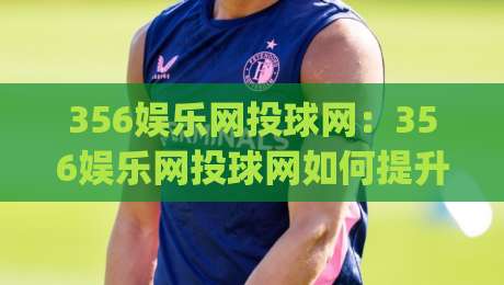 356娱乐网投球网：356娱乐网投球网如何提升互动体验？(356娱乐网投球网)内容社区新玩法|线上十大最稳下球站积分榜超清网站新用户免费无延迟