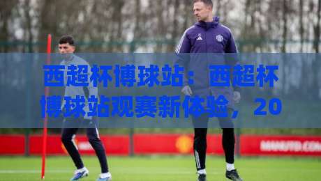 西超杯博球站:西超杯博球站观赛新体验,2026年西班牙超级杯看点与数据洞察|今晚靠谱最火押球站软件登入上盘地址两球半社区