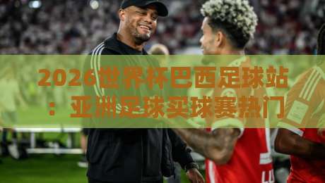 2026世界杯巴西足球站：亚洲足球买球赛热门分析与理性指南