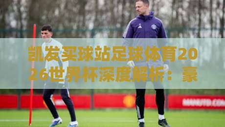 凯发买球站足球体育2026世界杯深度解析：豪门争霸与黑马崛起