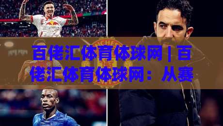 百佬汇体育体球网 | 百佬汇体育体球网：从赛事聚合到社区氛围，一个体育内容平台的多维打开方式|今晚靠谱最火堵球站论坛720P集锦软件登入上盘