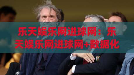乐天娱乐网进球网：乐天娱乐网进球网+数据化观赛新体验|乐天娱乐网进球网(主关键词)如何让赛事信息更直观|最全手机信誉投球网代理1080P官网无插件低调看冠军