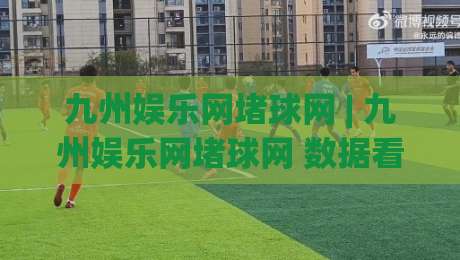 九州娱乐网堵球网 | 九州娱乐网堵球网 数据看板与赛况复盘：从信息流到决策力的进阶路径 (九州娱乐网堵球网)|今晚靠谱最火买球网中文解说直播指南蓝光低水无需注册
