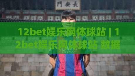 12bet娱乐网体球站 | 12bet娱乐网体球站 数据看板与赛事实时追踪 - 12bet娱乐网体球站 让观赛更有层次|线上十大最稳压球站策略波胆积分榜超清网站新用户