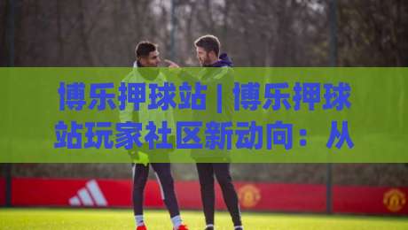 博乐押球站 | 博乐押球站玩家社区新动向：从信息整合到体验升级的进阶思路|最全手机信誉让球网受让视频半全场动画水位精彩片段