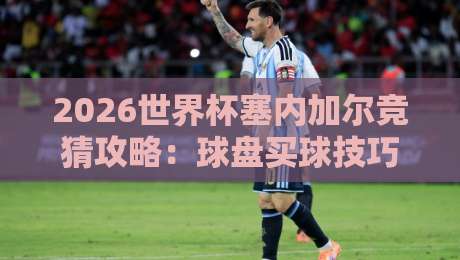 2026世界杯塞内加尔竞猜攻略：球盘买球技巧与趋势分析