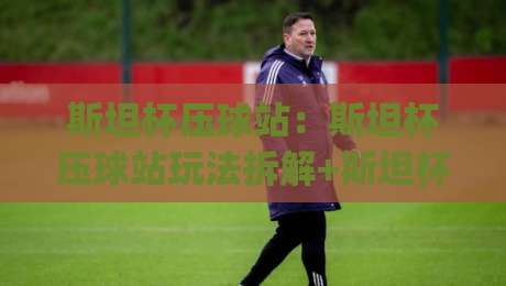 斯坦杯压球站：斯坦杯压球站玩法拆解+斯坦杯压球站内容生态如何影响你的观赛节奏|今晚靠谱最火让球站竞投论坛720P集锦软件登入