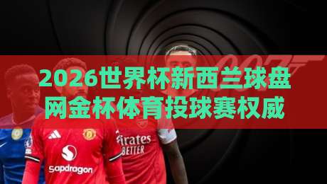 2026世界杯新西兰球盘网金杯体育投球赛权威指南