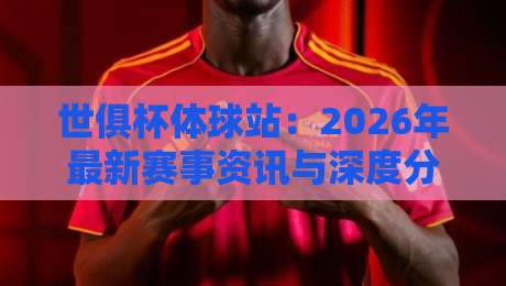世俱杯体球站：2026年最新赛事资讯与深度分析平台