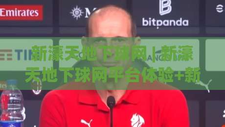 新濠天地下球网 | 新濠天地下球网平台体验+新濠天地下球网功能亮点与使用场景|最全手机信誉买球站无插件低调看冠军走盘单双盘独赢