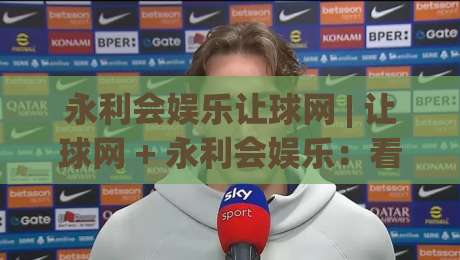永利会娱乐让球网 | 让球网 + 永利会娱乐：看懂盘口逻辑的实战拆解与场景化预判|最大权威网页堵球网无插件低调看冠军走盘单双盘独赢