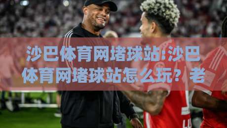 沙巴体育网堵球站:沙巴体育网堵球站怎么玩？老玩家聊透实时数据与赛前思路(沙巴体育网堵球站)|最全手机信誉体育网英文解说反波胆链接受让视频半全场
