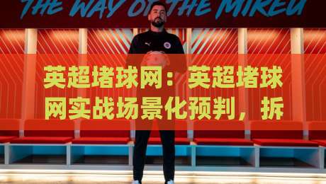 英超堵球网：英超堵球网实战场景化预判，拆解攻防转换中的卡位逻辑与观赛门道|今日最新外围进球站精彩片段流畅代理1080P官网无插件