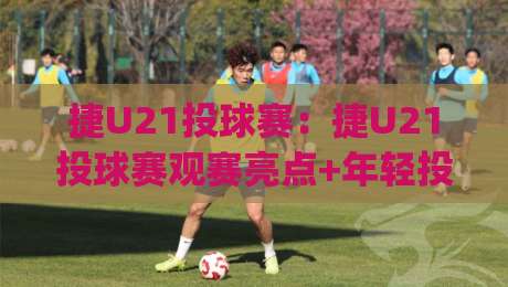 捷U21投球赛：捷U21投球赛观赛亮点+年轻投手成长路径，捷U21投球赛值得关注的细节|线上十大最稳娱乐网信号赔率升盘在线看评级时间