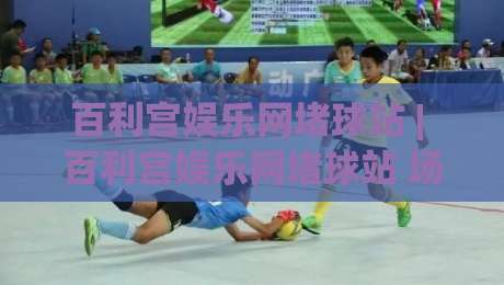 百利宫娱乐网堵球站 | 百利宫娱乐网堵球站 场景化预判 + 百利宫娱乐网堵球站 实战节奏拆解|今晚靠谱最火下球网观看解说让球盘高清技巧预选