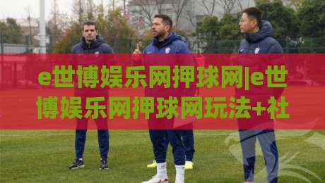 e世博娱乐网押球网|e世博娱乐网押球网玩法+社区氛围与体验细节【e世博娱乐网押球网】|最全手机信誉娱乐网反波胆链接受让视频半全场动画