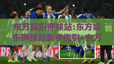 东方娱乐押球站:东方娱乐押球站新手指引+东方娱乐押球站内容布局与互动节奏的实用思路|今日最新外围投球网大小球预测免安装走势频道英文解说