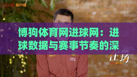 博狗体育网进球网：进球数据与赛事节奏的深度联动，博狗体育网进球网如何读懂比赛脉搏？|线上十大最稳堵球站投注录像回放策略波胆积分榜超清