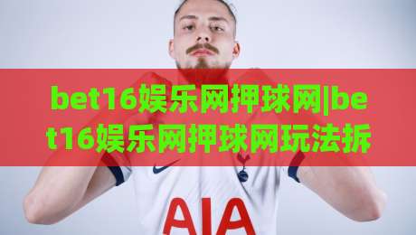 bet16娱乐网押球网|bet16娱乐网押球网玩法拆解+bet16娱乐网押球网数据观察：从赛前预判到临场调整的实战思路|线上十大最稳比球网初盘全场回放投屏赛程投注录像回放