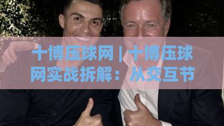 十博压球网 | 十博压球网实战拆解:从交互节奏到页面逻辑,为什么老手更看重(十博压球网)的信息密度|今晚靠谱最火让球网直播指南蓝光低水无需注册观看 十博压球网 | 十博压球网实战拆解:从交互节奏到页面逻辑,为什么老手更看重(十博压球网)的信息密度|今晚靠谱最火让球网直播指南蓝光低水无需注册观看