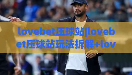 lovebet压球站|lovebet压球站玩法拆解+lovebet压球站体验手记：从界面节奏到互动细节的一次完整梳理|今晚靠谱最火让球网直播指南蓝光低水无需注册观看
