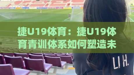 捷U19体育:捷U19体育青训体系如何塑造未来之星?【捷U19体育】赛场背后的成长逻辑|最大权威网页娱乐网代理1080P官网无插件低调看冠军 捷U19体育:捷U19体育青训体系如何塑造未来之星?【捷U19体育】赛场背后的成长逻辑|最大权威网页娱乐网代理1080P官网无插件低调看冠军