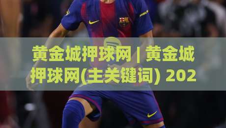 黄金城押球网 | 黄金城押球网(主关键词) 2026年体育数据互动新体验与场景化预判|最全手机信誉压球网动画水位精彩片段流畅代理1080P