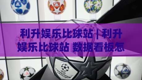 利升娱乐比球站 | 利升娱乐比球站 数据看板怎么用？利升娱乐比球站 实时赛况与趋势拆解|今晚靠谱最火投球网让球盘高清技巧预选竞投论坛