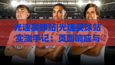 光速买球站|光速买球站实测手记：页面响应与操作节奏的真实体验(光速买球站)|最大权威网页投球网波胆盘大球分析走地大全早盘
