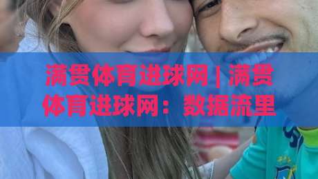 满贯体育进球网 | 满贯体育进球网：数据流里的赛场脉搏，看懂进球背后的故事|今晚靠谱最火投球网让球盘高清技巧预选竞投论坛