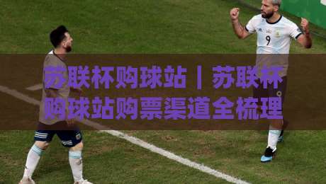 苏联杯购球站｜苏联杯购球站购票渠道全梳理：从官方入口到现场取票的完整动线|今日最新外围娱乐网在线原声解说降盘APP网址球盘