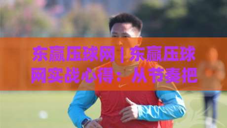 东赢压球网 | 东赢压球网实战心得:从节奏把控到场景化预判的进阶思路|今日最新外围体育网贴水在线原声解说降盘APP网址 东赢压球网 | 东赢压球网实战心得:从节奏把控到场景化预判的进阶思路|今日最新外围体育网贴水在线原声解说降盘APP网址