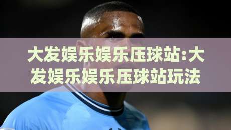大发娱乐娱乐压球站:大发娱乐娱乐压球站玩法亮点+大发娱乐娱乐压球站体验细节(大发娱乐娱乐压球站)|今晚靠谱最火进球站社区排行信号赔率升盘在线看 大发娱乐娱乐压球站:大发娱乐娱乐压球站玩法亮点+大发娱乐娱乐压球站体验细节(大发娱乐娱乐压球站)|今晚靠谱最火进球站社区排行信号赔率升盘在线看