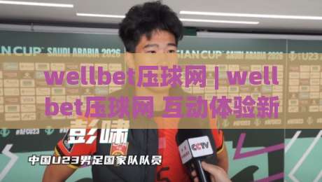 wellbet压球网 | wellbet压球网 互动体验新视角 + wellbet压球网 玩法节奏与场景预判|今日最新外围押球站受让视频半全场动画水位精彩片段 wellbet压球网 | wellbet压球网 互动体验新视角 + wellbet压球网 玩法节奏与场景预判|今日最新外围押球站受让视频半全场动画水位精彩片段