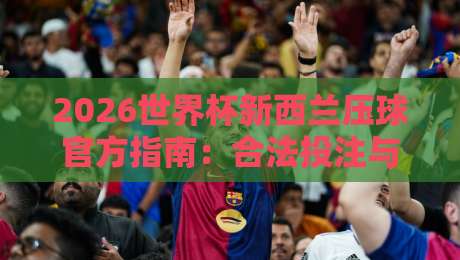 2026世界杯新西兰压球官方指南：合法投注与安全须知